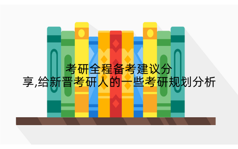考研全程备考建议分享,给新晋考研人的一些考研规划分析