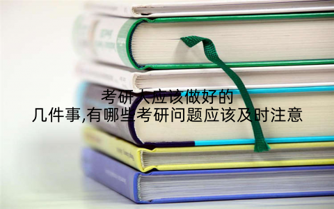 考研人应该做好的几件事,有哪些考研问题应该及时注意