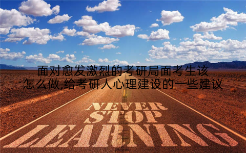 面对愈发激烈的考研局面考生该怎么做,给考研人心理建设的一些建议