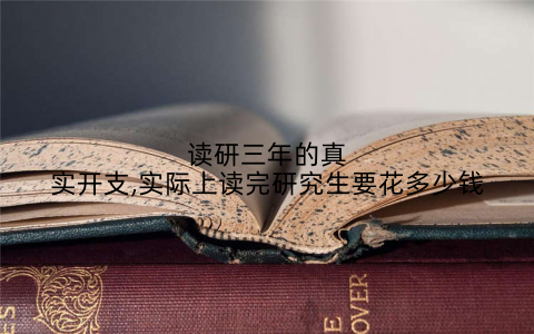 读研三年的真实开支,实际上读完研究生要花多少钱