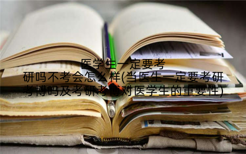 医学生一定要考研吗不考会怎么样(当医生一定要考研考博吗及考研考博对医学生的重要性)
