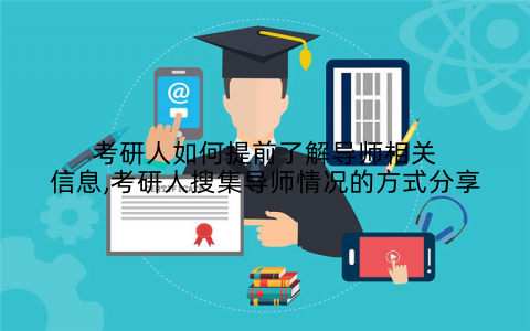 考研人如何提前了解导师相关信息,考研人搜集导师情况的方式分享
