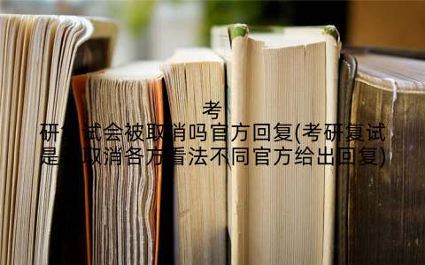 考研复试会被取消吗官方回复(考研复试是否取消各方看法不同官方给出回复)