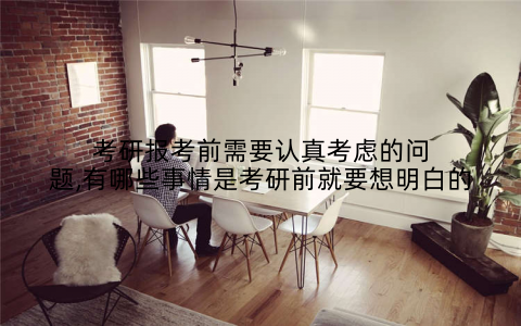 考研报考前需要认真考虑的问题,有哪些事情是考研前就要想明白的