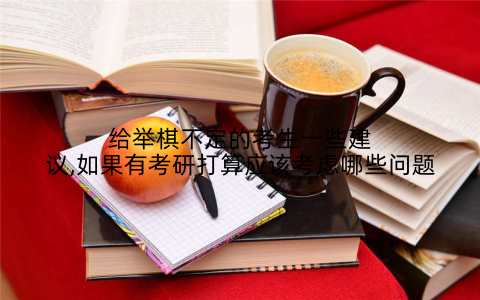 给举棋不定的考生一些建议,如果有考研打算应该考虑哪些问题