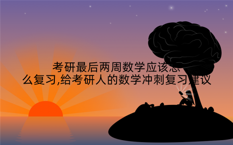 考研最后两周数学应该怎么复习,给考研人的数学冲刺复习建议