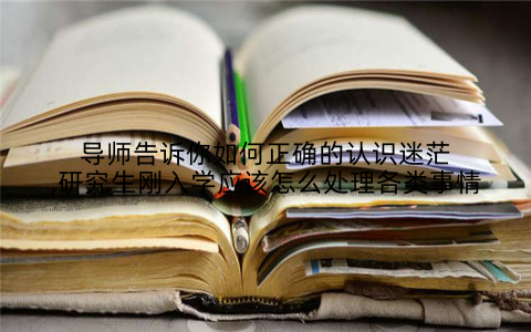 导师告诉你如何正确的认识迷茫,研究生刚入学应该怎么处理各类事情