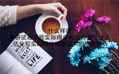 什么样的考研试卷可能实际得分和估分差距过大,估分和实际得分相差过大的原因分析