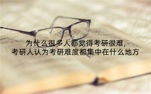 为什么很多人都觉得考研很难,考研人认为考研难度都集中在什么地方