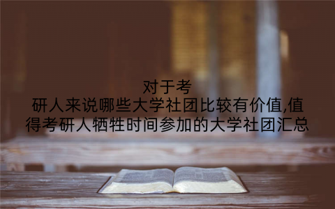 对于考研人来说哪些大学社团比较有价值,值得考研人牺牲时间参加的大学社团汇总