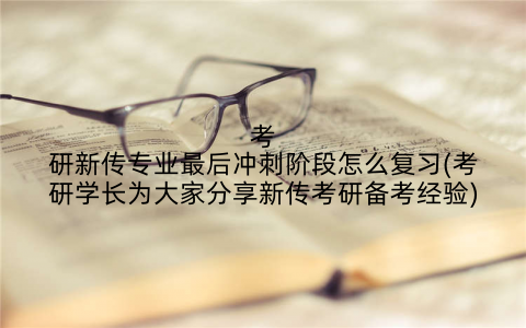 考研新传专业最后冲刺阶段怎么复习(考研学长为大家分享新传考研备考经验)