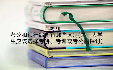 考研、考公和银行编制有哪些区别(关于大学生应该选择考研、考编或考公的探讨)