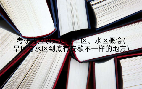 考研人应该知道的旱区、水区概念(旱区与水区到底有安歇不一样的地方)