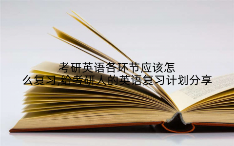 考研英语各环节应该怎么复习,给考研人的英语复习计划分享