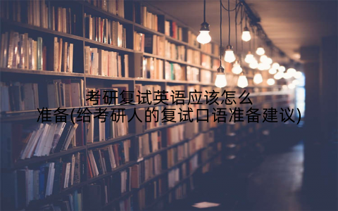 考研复试英语应该怎么准备(给考研人的复试口语准备建议)