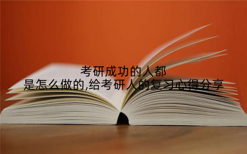 考研成功的人都是怎么做的,给考研人的复习心得分享