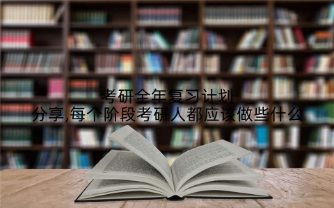 考研全年复习计划分享,每个阶段考研人都应该做些什么