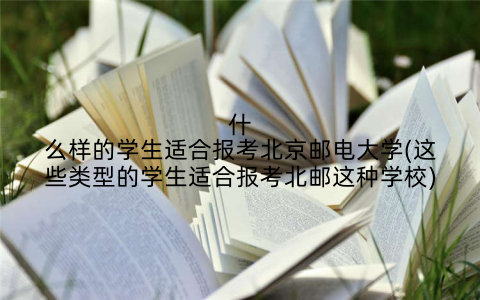 什么样的学生适合报考北京邮电大学(这些类型的学生适合报考北邮这种学校)