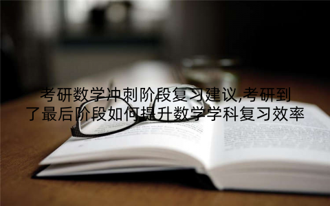 考研数学冲刺阶段复习建议,考研到了最后阶段如何提升数学学科复习效率