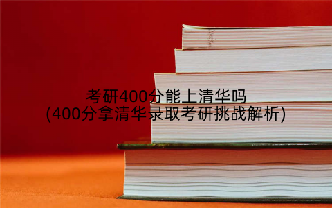 考研400分能上清华吗(400分拿清华录取考研挑战解析)