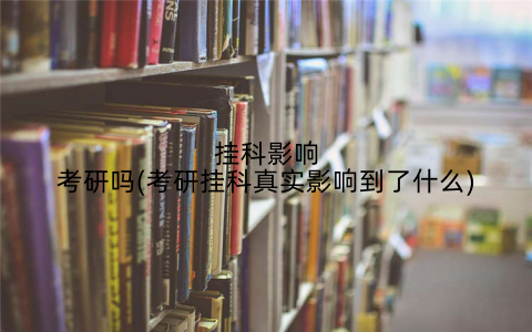 挂科影响考研吗(考研挂科真实影响到了什么)