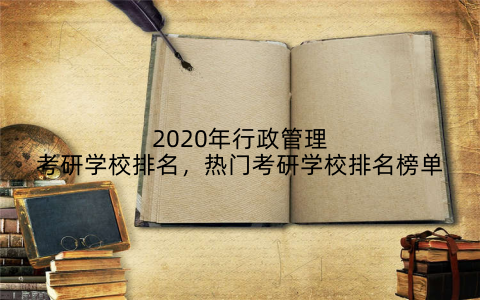 2020年行政管理考研学校排名，热门考研学校排名榜单