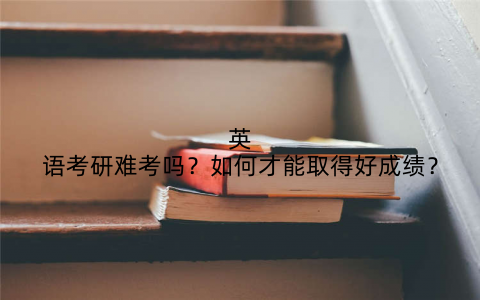 英语考研难考吗？如何才能取得好成绩？