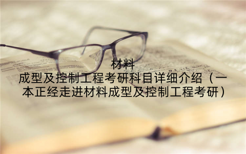 材料成型及控制工程考研科目详细介绍（一本正经走进材料成型及控制工程考研）