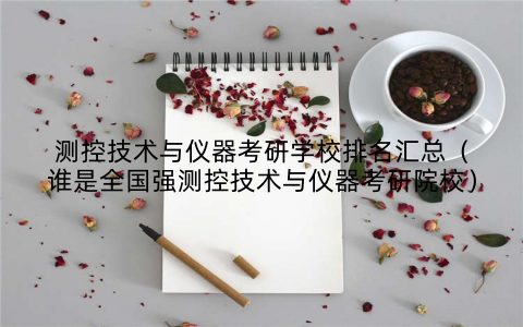 测控技术与仪器考研学校排名汇总（谁是全国强测控技术与仪器考研院校）