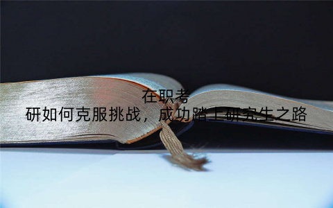 在职考研如何克服挑战，成功踏上研究生之路