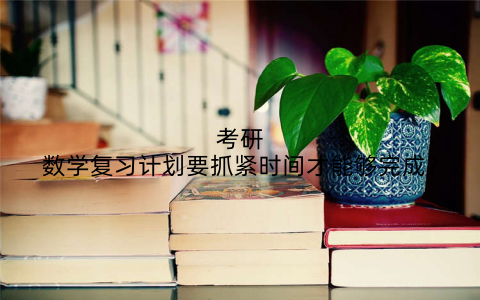 考研数学复习计划要抓紧时间才能够完成？