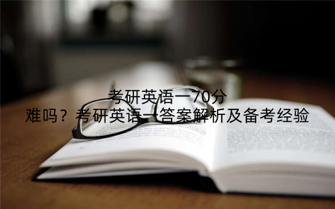 考研英语一70分难吗？考研英语一答案解析及备考经验