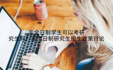 非全日制学生可以考研究生吗？非全日制研究生招生政策讨论
