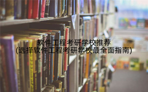软件工程考研学校推荐(选择软件工程考研学校最全面指南)