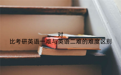 对比考研英语一难与英语二难的难度区别