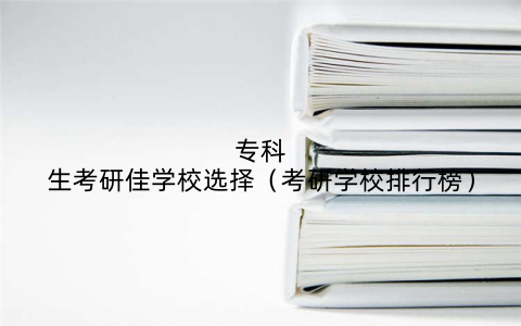 专科生考研佳学校选择（考研学校排行榜）