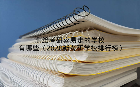 测绘考研容易走的学校有哪些（2020新考研学校排行榜）