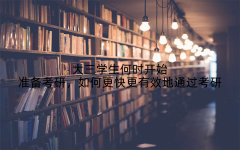 大三学生何时开始准备考研，如何更快更有效地通过考研