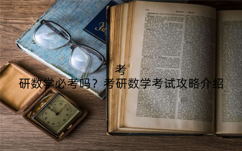 考研数学必考吗？考研数学考试攻略介绍