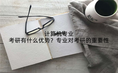 计算机专业考研有什么优势？专业对考研的重要性