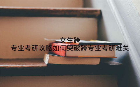 女生跨专业考研攻略如何突破跨专业考研难关