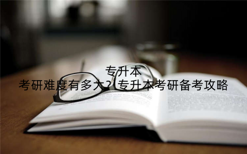 专升本考研难度有多大？专升本考研备考攻略