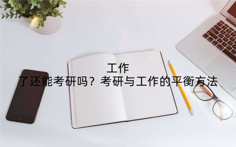 工作了还能考研吗？考研与工作的平衡方法