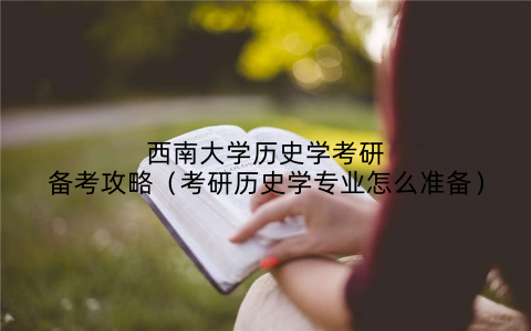 西南大学历史学考研备考攻略（考研历史学专业怎么准备）