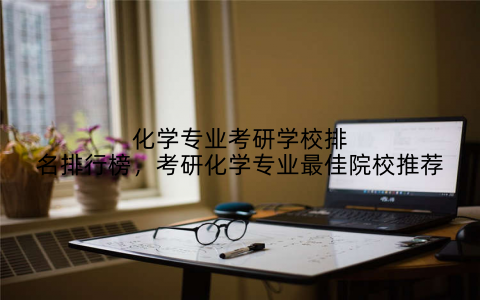 化学专业考研学校排名排行榜，考研化学专业最佳院校推荐