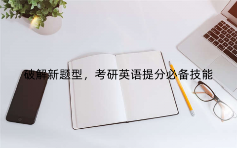 破解新题型，考研英语提分必备技能