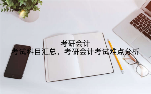 考研会计考试科目汇总，考研会计考试难点分析