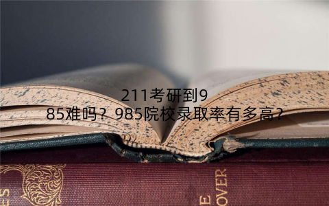 211考研到985难吗？985院校录取率有多高？