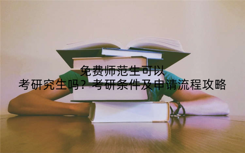 免费师范生可以考研究生吗？考研条件及申请流程攻略