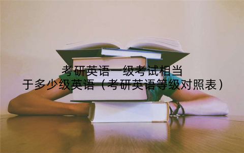 考研英语一级考试相当于多少级英语（考研英语等级对照表）